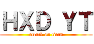 ＨＸＤ ＹＴ (attack on titan)