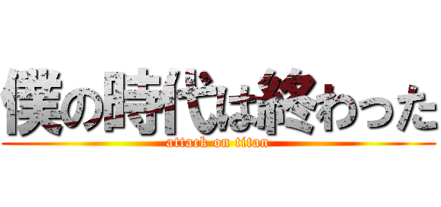 僕の時代は終わった (attack on titan)