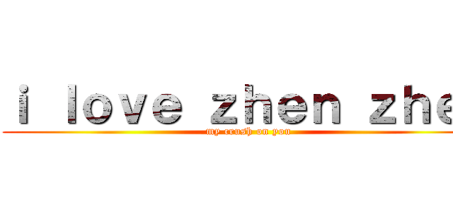 ｉ ｌｏｖｅ ｚｈｅｎ ｚｈｅｎ (my crush on you)