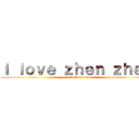 ｉ ｌｏｖｅ ｚｈｅｎ ｚｈｅｎ (my crush on you)