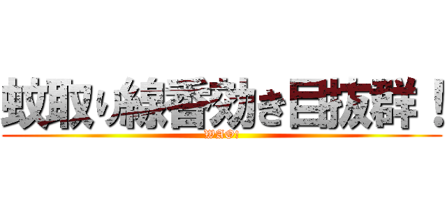 蚊取り線香効き目抜群！ (WAO!)