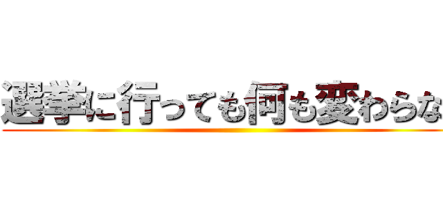 選挙に行っても何も変わらない ()
