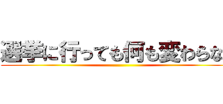 選挙に行っても何も変わらない ()