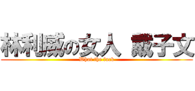 林利威の女人 戴子文 (What the fuck)