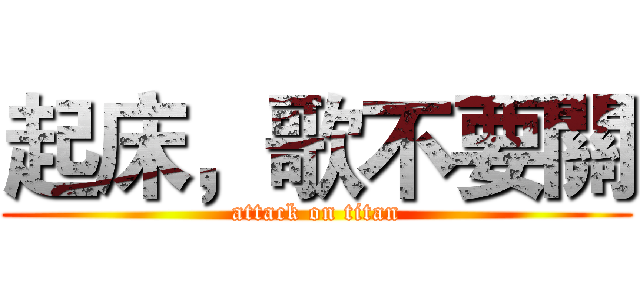 起床，歌不要關 (attack on titan)