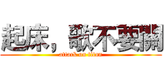 起床，歌不要關 (attack on titan)