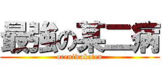 最強の某二病 (oreniwakaten)