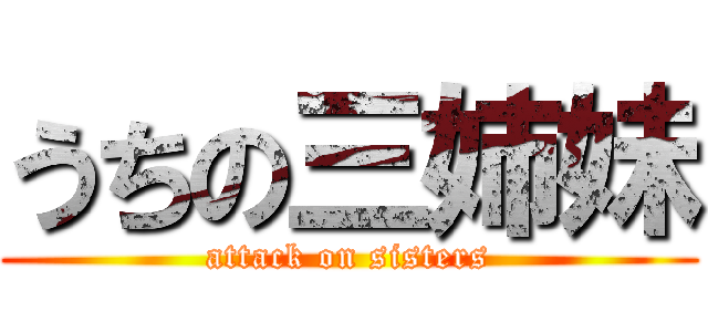 うちの三姉妹 (attack on sisters)