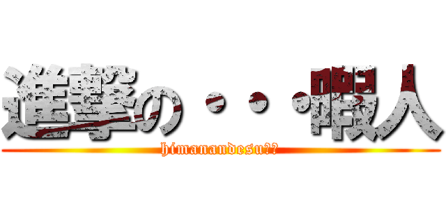 進撃の・・・暇人 (himanandesu・・)