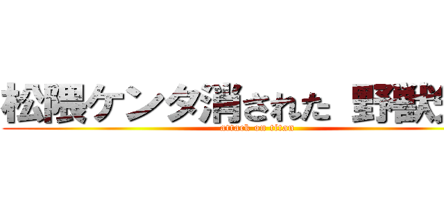 松隈ケンタ消された 野獣先輩 (attack on titan)