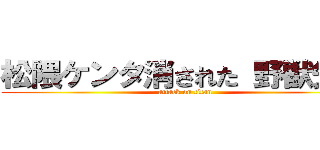 松隈ケンタ消された 野獣先輩 (attack on titan)