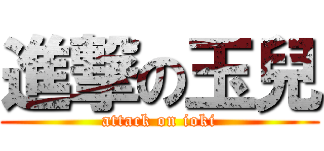進撃の玉兒 (attack on ioki)