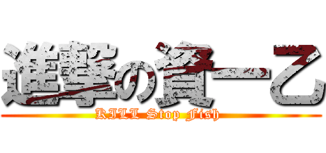 進撃の資一乙 (KILL Stop Fish )
