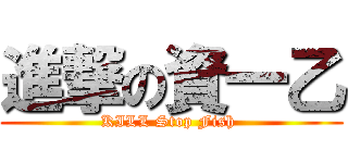 進撃の資一乙 (KILL Stop Fish )