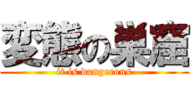変態の巣窟 (it is dangerous)