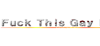 Ｆｕｃｋ Ｔｈｉｓ Ｇａｙ Ｅａｒｔｈ (and everyone in it)