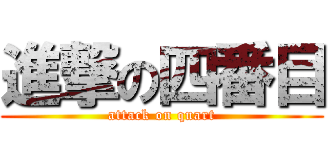 進撃の四番目 (attack on quart)