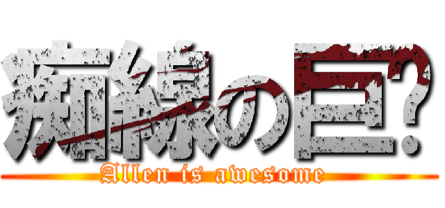 痴線の巨圇 (Allen is awesome )