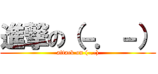 進撃の（－．－） (attack on (-.-))