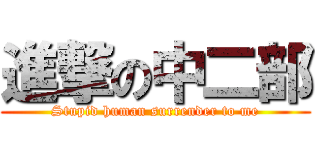 進撃の中二部 (Stupid human surrender to me)