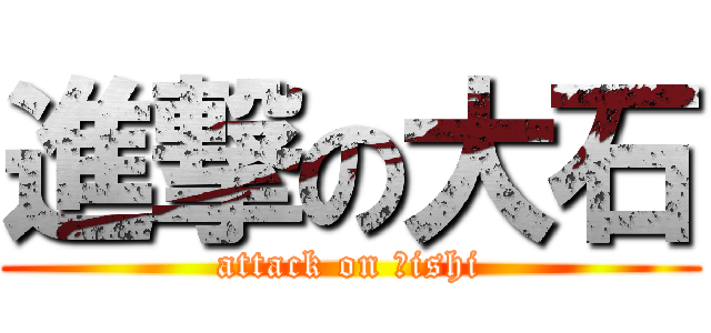 進撃の大石 (attack on Ｏishi)