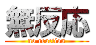 無反応 (no reaction)