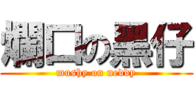 爛口の黑仔 (mushy on neddy)