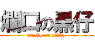 爛口の黑仔 (mushy on neddy)