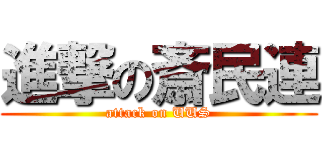 進撃の斎民連 (attack on UUS)