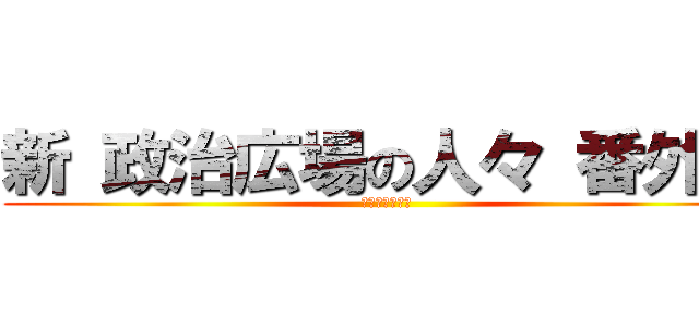 新 政治広場の人々 番外編 (我、道を譲らず)