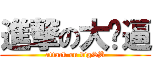 進撃の大傻逼 (attack on bigSB)