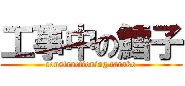 工事中の鱈子 (constructioning tarako)