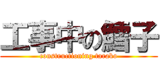 工事中の鱈子 (constructioning tarako)