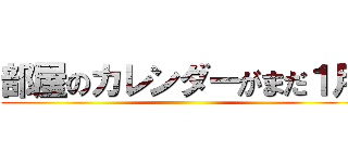 部屋のカレンダーがまだ１月 ()