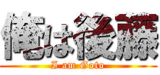 俺は後藤 (I am Goto)