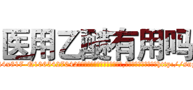 医用乙醚有用吗 (医用乙醚有用吗【电-151x68344x817-Q1065427042元吉药业】我们做的是长期生意,靠的是老客户长期支持http://sngk.net/RNIOHu

参考消息网我们做的是长期生意,靠的是老客户长期支持也许我们早该意识到，就连鲍勃·霍斯金斯（金球奖戏剧类电影男主角 
)