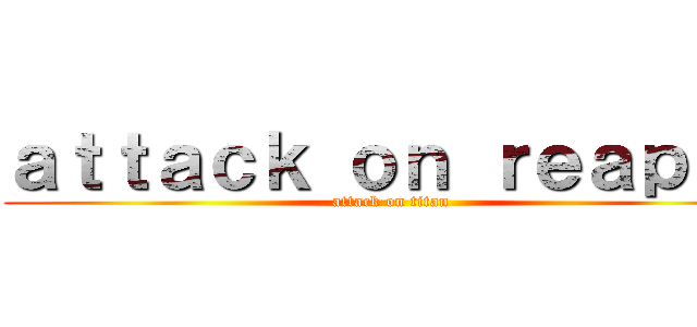 ａｔｔａｃｋ ｏｎ ｒｅａｐｅｒ (attack on titan)