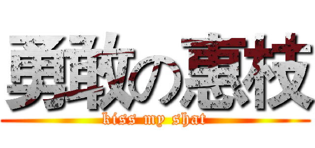 勇敢の惠枝 (kiss my shat)