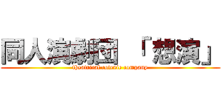 同人演劇団 「 想演」 (theatrical coterie company)