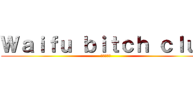 Ｗａｉｆｕ ｂｉｔｃｈ ｃｌｕｂ (もっと見る)