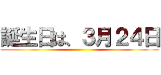 誕生日は、３月２４日 ()