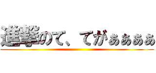 進撃のて、てがぁぁぁぁ ()