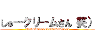 しゅークリームさん（笑） (wwwwwwwwwwwwwwwwwwwwwww)