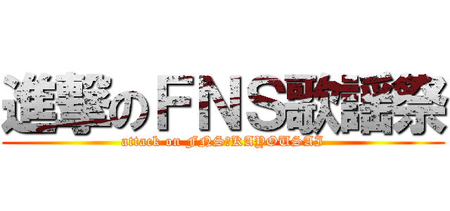 進撃のＦＮＳ歌謡祭 (attack on FNS　KAYOUSAI)