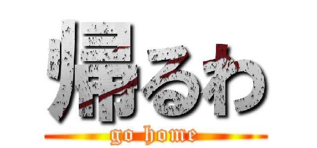 帰るわ (go home)