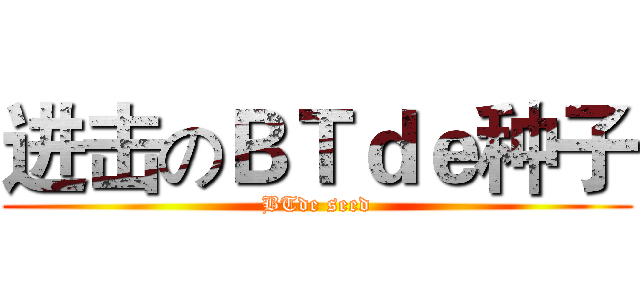 进击のＢＴｄｅ种子 (BTde seed)