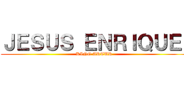 ＪＥＳＵＳ ＥＮＲＩＱＵＥ  (KING ARTUR )