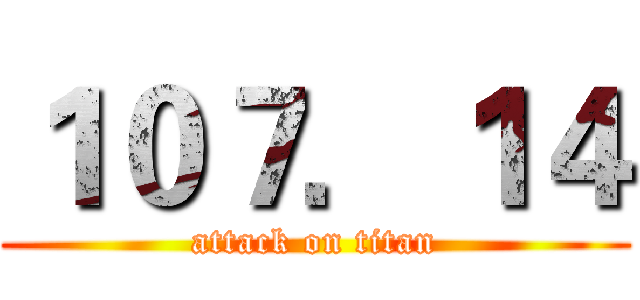 １０７．１４ (attack on titan)