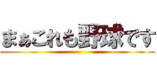 まぁこれも野球です ()