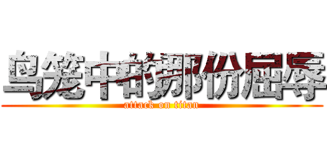 鸟笼中的那份屈辱 (attack on titan)